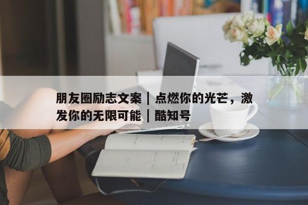 朋友圈励志文案 | 点燃你的光芒，激发你的无限可能 | 酷知号