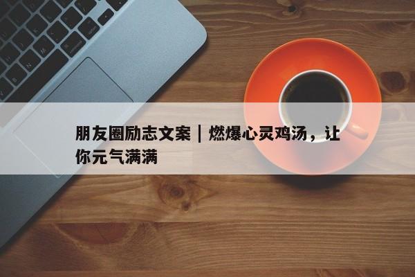 朋友圈励志文案 | 燃爆心灵鸡汤，让你元气满满