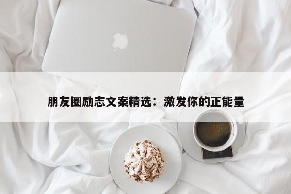 朋友圈励志文案精选：激发你的正能量