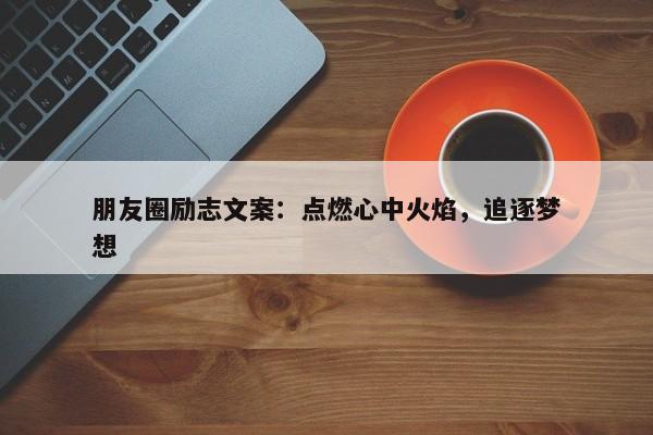 朋友圈励志文案：点燃心中火焰，追逐梦想