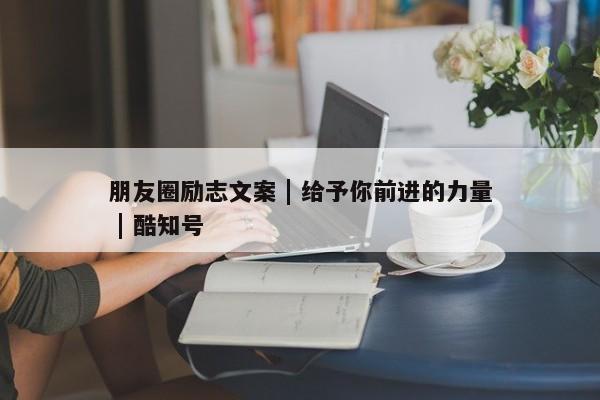 朋友圈励志文案 | 给予你前进的力量 | 酷知号