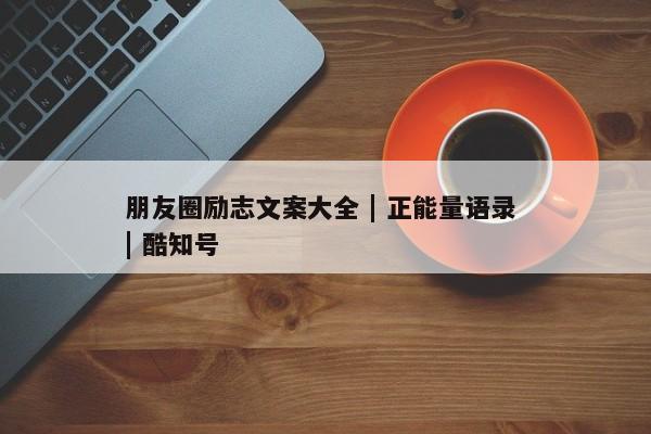 朋友圈励志文案大全 | 正能量语录 | 酷知号