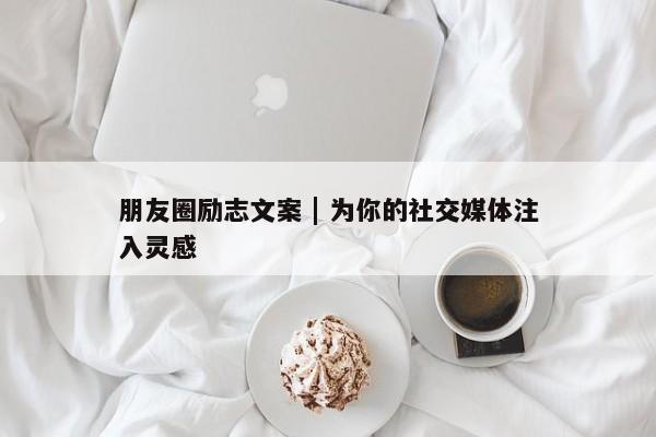 朋友圈励志文案 | 为你的社交媒体注入灵感 第1张