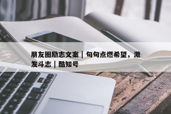 朋友圈励志文案 | 句句点燃希望，激发斗志 酷知号 第1张