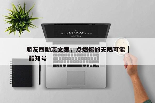 朋友圈励志文案，点燃你的无限可能 | 酷知号