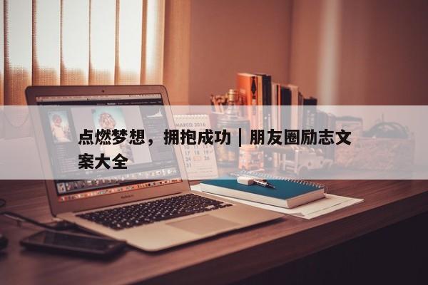 点燃梦想，拥抱成功 | 朋友圈励志文案大全