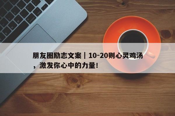 朋友圈励志文案｜10-20则心灵鸡汤，激发你心中的力量！