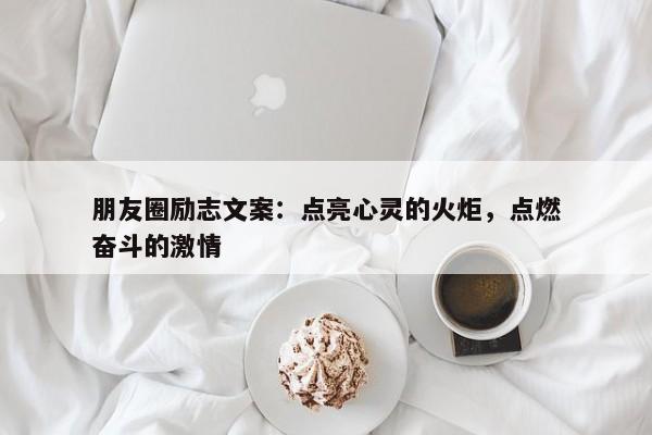 朋友圈励志文案：点亮心灵的火炬，点燃奋斗的激情