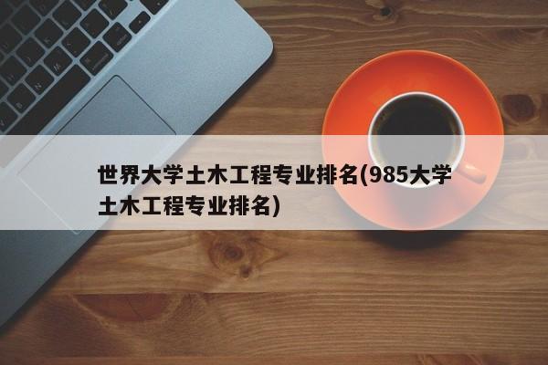 世界大学土木工程专业排名(985大学土木工程专业排名) 第1张