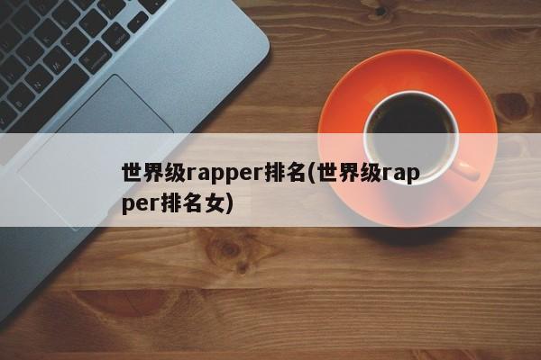 世界级rapper排名(世界级rapper排名女) 第1张