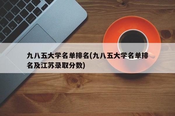 九八五大学名单排名(九八五大学名单排名及江苏录取分数) 第1张