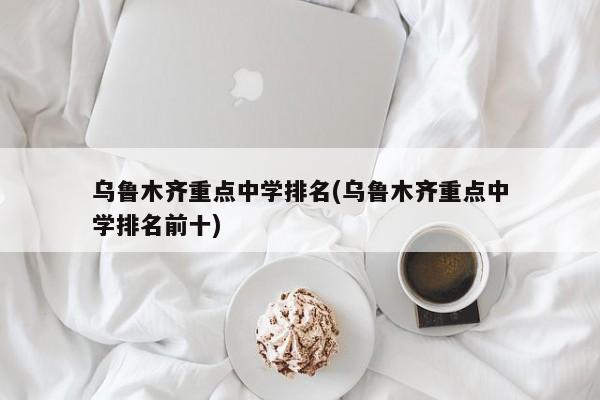 乌鲁木齐重点中学排名(乌鲁木齐重点中学排名前十) 第1张