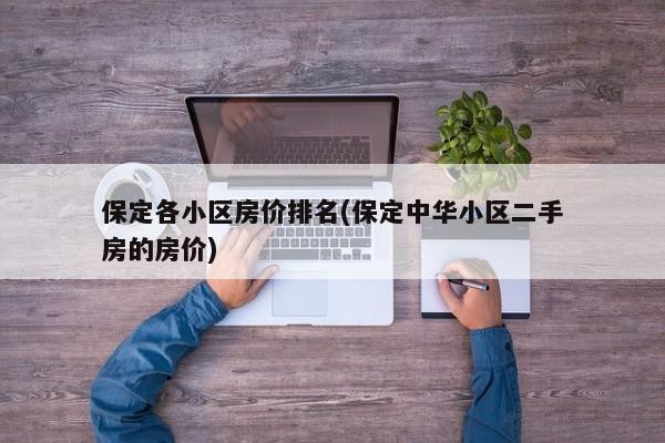 保定各小区房价排名(保定中华小区二手房的房价) 第1张