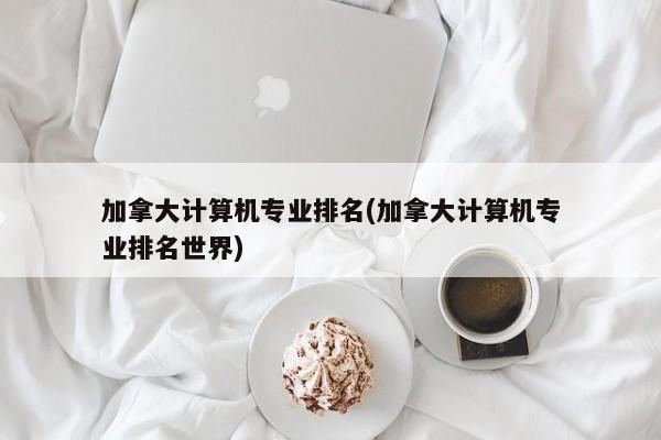 加拿大计算机专业排名(加拿大计算机专业排名世界)