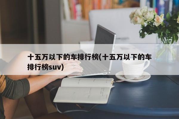 十五万以下的车排行榜(十五万以下的车排行榜suv)