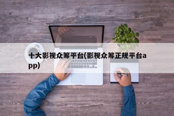 十大影视众筹平台(影视众筹正规平台app)