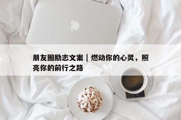 朋友圈励志文案 | 燃动你的心灵，照亮你的前行之路