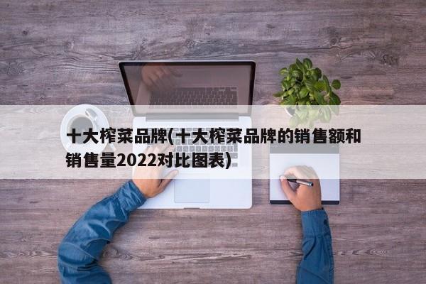 十大榨菜品牌(十大榨菜品牌的销售额和销售量2022对比图表)