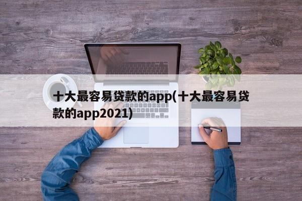 十大最容易贷款的app(十大最容易贷款的app2021)