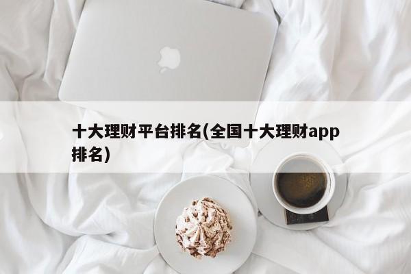 十大理财平台排名(全国十大理财app排名)