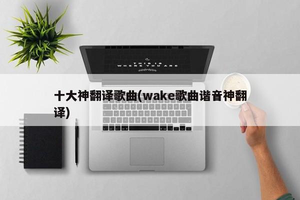 十大神翻译歌曲(wake歌曲谐音神翻译)