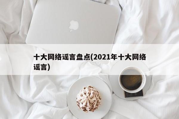 十大网络谣言盘点(2021年十大网络谣言)