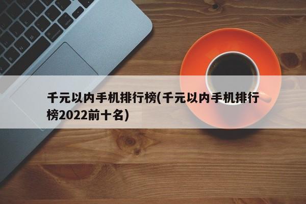 千元以内手机排行榜(千元以内手机排行榜2022前十名)