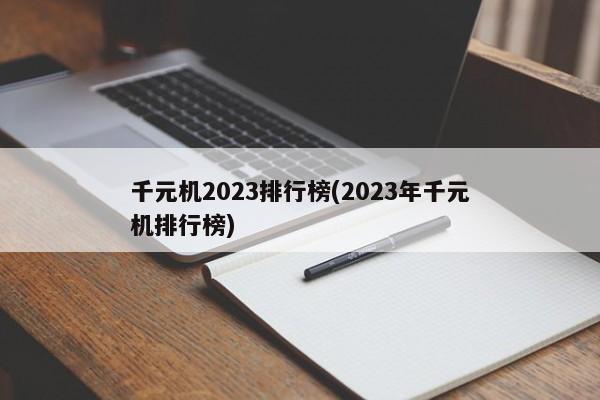 千元机2023排行榜(2023年千元机排行榜)