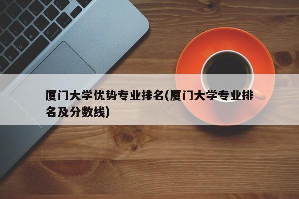 厦门大学优势专业排名(厦门大学专业排名及分数线)