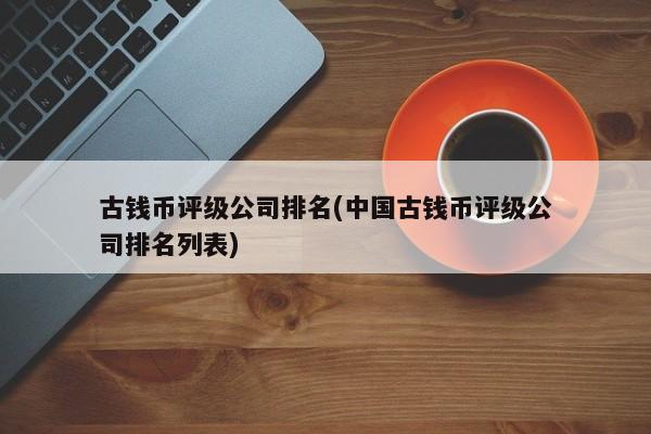 古钱币评级公司排名(中国古钱币评级公司排名列表)