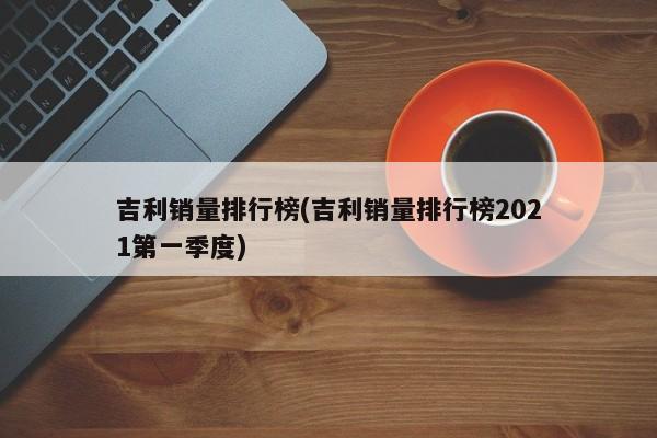 吉利销量排行榜(吉利销量排行榜2021第一季度)