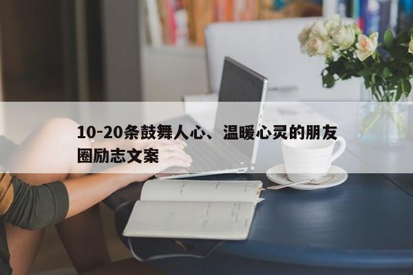 10-20条鼓舞人心、温暖心灵的朋友圈励志文案