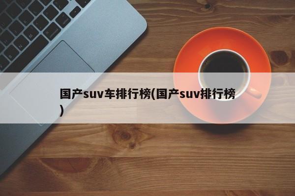 国产suv车排行榜(国产suv排行榜)