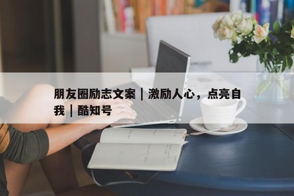 朋友圈励志文案 | 激励人心，点亮自我 | 酷知号