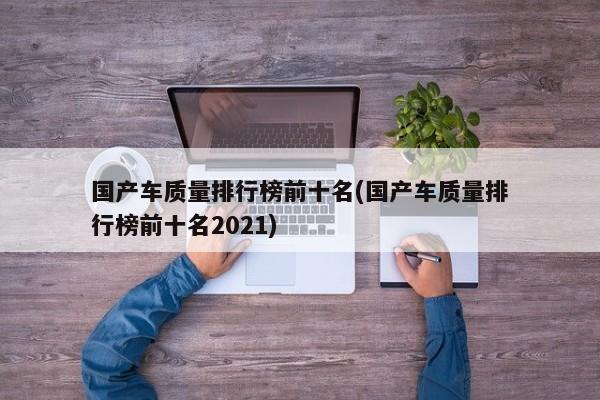 国产车质量排行榜前十名(国产车质量排行榜前十名2021)