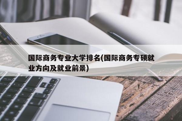 国际商务专业大学排名(国际商务专硕就业方向及就业前景)