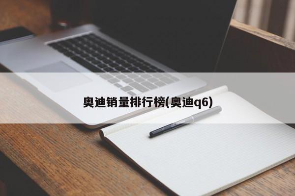 奥迪销量排行榜(奥迪q6)