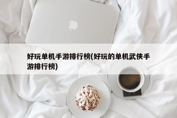 好玩单机手游排行榜(好玩的单机武侠手游排行榜)