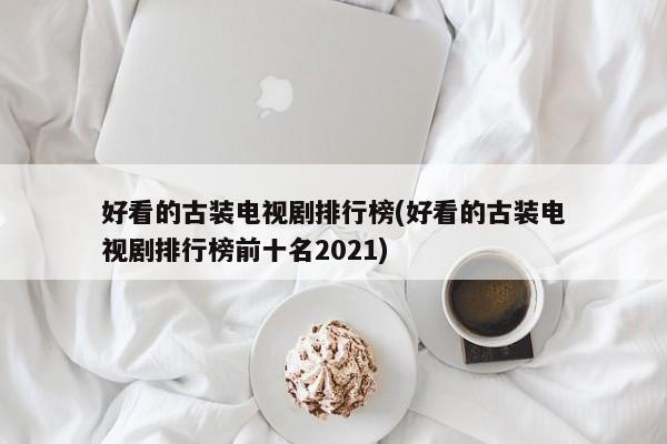 好看的古装电视剧排行榜(好看的古装电视剧排行榜前十名2021)