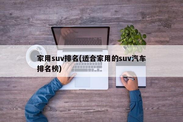 家用suv排名(适合家用的suv汽车排名榜)