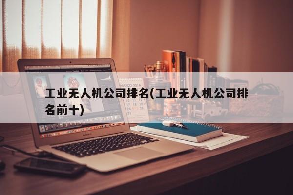 工业无人机公司排名(工业无人机公司排名前十)