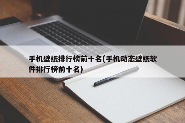 手机壁纸排行榜前十名(手机动态壁纸软件排行榜前十名)