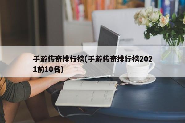 手游传奇排行榜(手游传奇排行榜2021前10名)