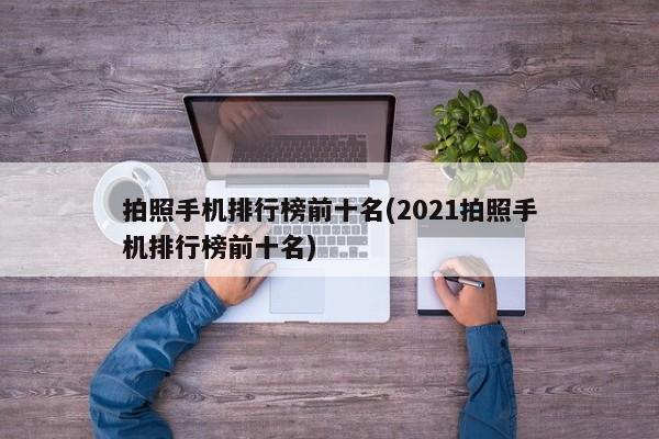 拍照手机排行榜前十名(2021拍照手机排行榜前十名)