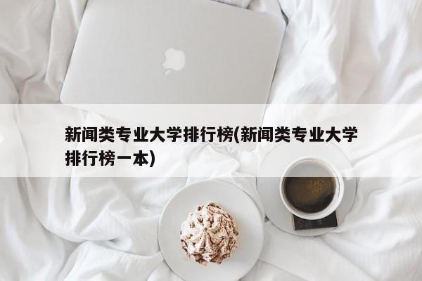 新闻类专业大学排行榜(新闻类专业大学排行榜一本) 第1张