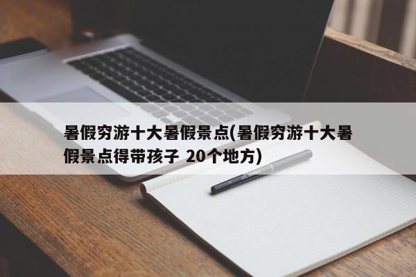 暑假穷游十大暑假景点(暑假穷游十大暑假景点得带孩子 20个地方)