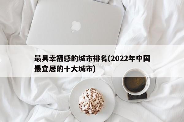 最具幸福感的城市排名(2022年中国最宜居的十大城市)