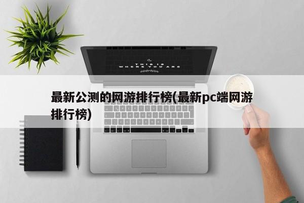 最新公测的网游排行榜(最新pc端网游排行榜)