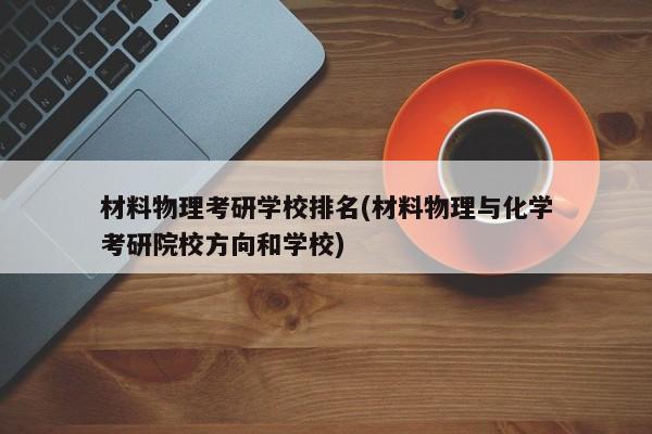 材料物理考研学校排名(材料物理与化学考研院校方向和学校)