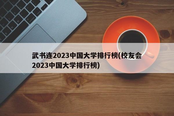 武书连2023中国大学排行榜(校友会2023中国大学排行榜)